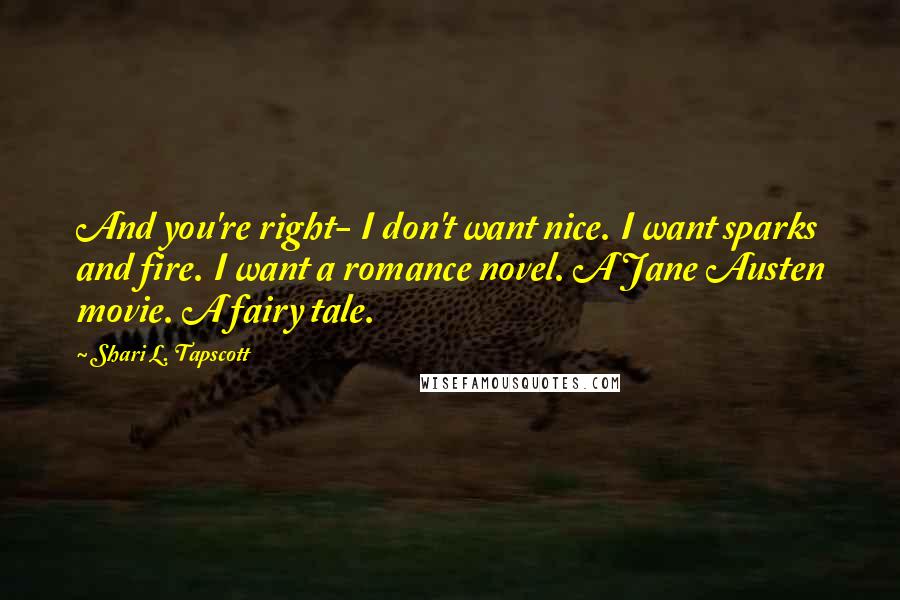 Shari L. Tapscott Quotes: And you're right- I don't want nice. I want sparks and fire. I want a romance novel. A Jane Austen movie. A fairy tale.