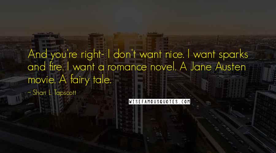 Shari L. Tapscott Quotes: And you're right- I don't want nice. I want sparks and fire. I want a romance novel. A Jane Austen movie. A fairy tale.