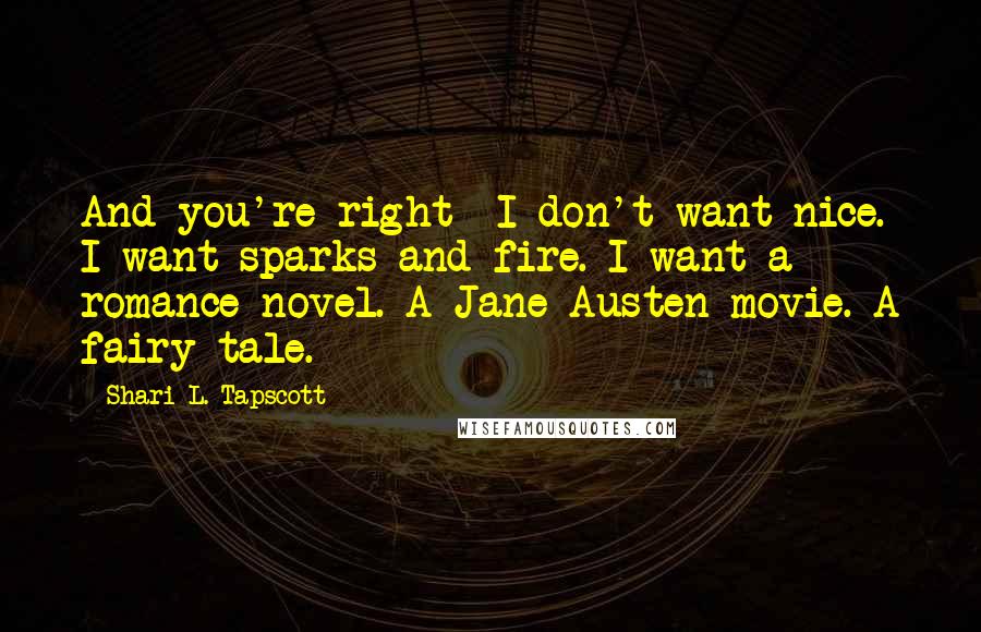 Shari L. Tapscott Quotes: And you're right- I don't want nice. I want sparks and fire. I want a romance novel. A Jane Austen movie. A fairy tale.