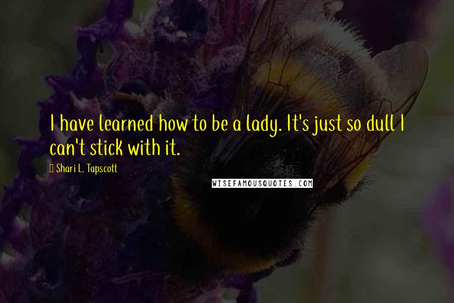 Shari L. Tapscott Quotes: I have learned how to be a lady. It's just so dull I can't stick with it.