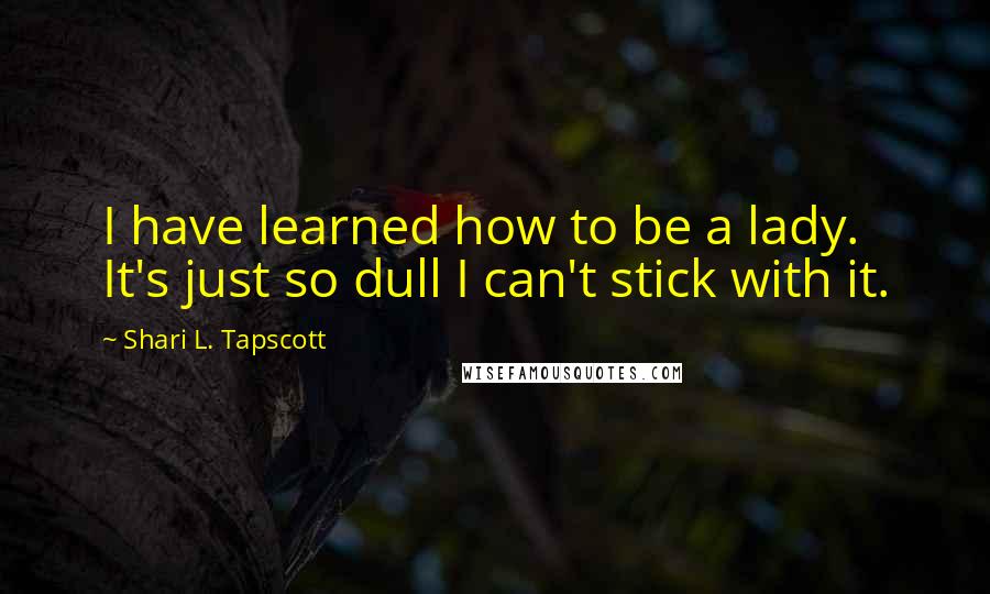 Shari L. Tapscott Quotes: I have learned how to be a lady. It's just so dull I can't stick with it.