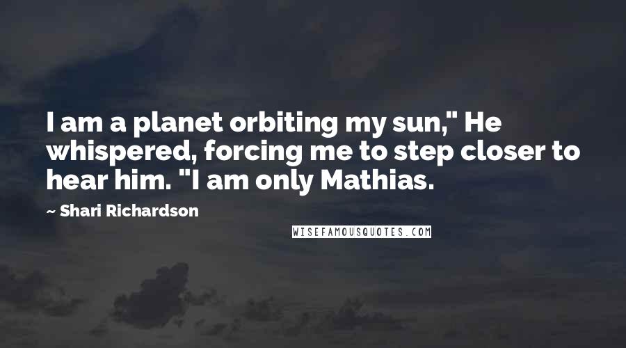 Shari Richardson Quotes: I am a planet orbiting my sun," He whispered, forcing me to step closer to hear him. "I am only Mathias.