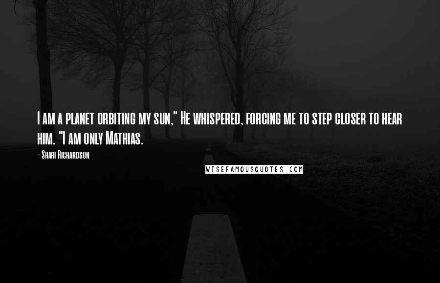 Shari Richardson Quotes: I am a planet orbiting my sun," He whispered, forcing me to step closer to hear him. "I am only Mathias.