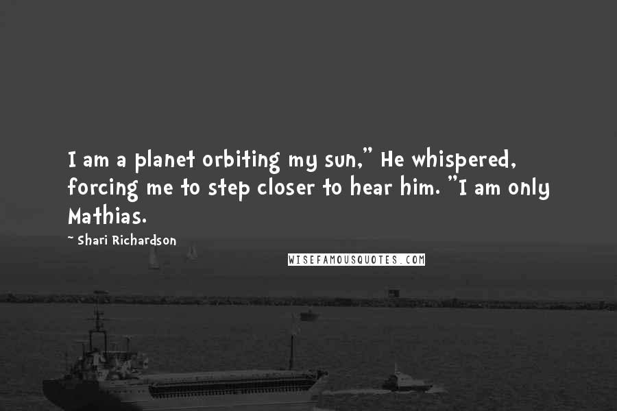 Shari Richardson Quotes: I am a planet orbiting my sun," He whispered, forcing me to step closer to hear him. "I am only Mathias.