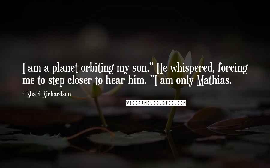 Shari Richardson Quotes: I am a planet orbiting my sun," He whispered, forcing me to step closer to hear him. "I am only Mathias.