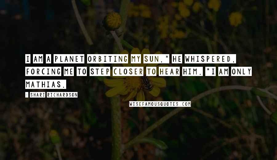 Shari Richardson Quotes: I am a planet orbiting my sun," He whispered, forcing me to step closer to hear him. "I am only Mathias.