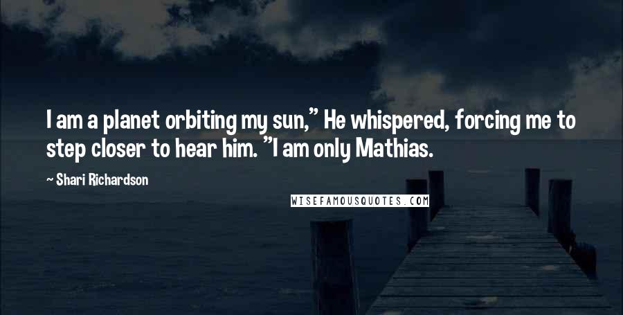 Shari Richardson Quotes: I am a planet orbiting my sun," He whispered, forcing me to step closer to hear him. "I am only Mathias.