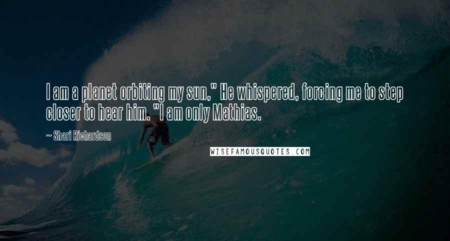 Shari Richardson Quotes: I am a planet orbiting my sun," He whispered, forcing me to step closer to hear him. "I am only Mathias.