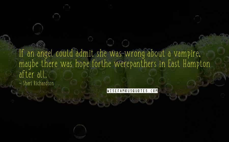 Shari Richardson Quotes: If an angel could admit she was wrong about a vampire, maybe there was hope forthe werepanthers in East Hampton after all.