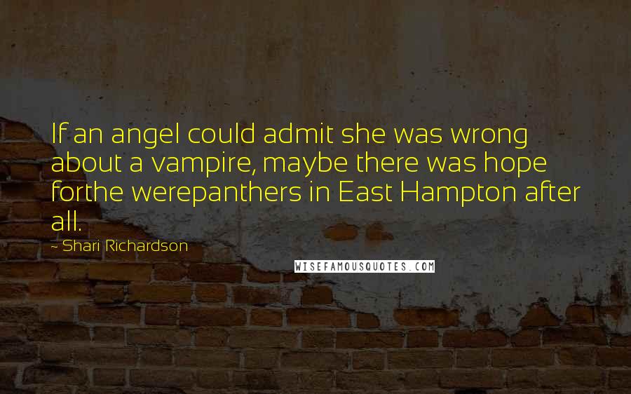 Shari Richardson Quotes: If an angel could admit she was wrong about a vampire, maybe there was hope forthe werepanthers in East Hampton after all.