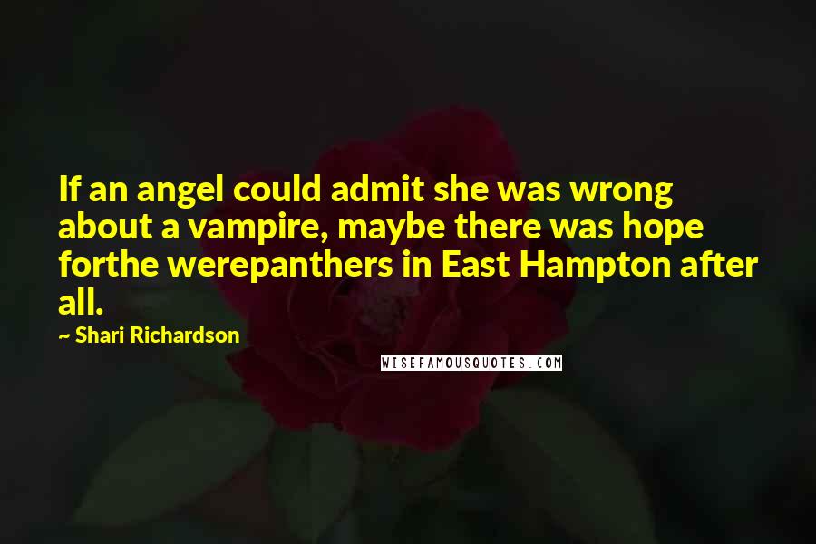 Shari Richardson Quotes: If an angel could admit she was wrong about a vampire, maybe there was hope forthe werepanthers in East Hampton after all.