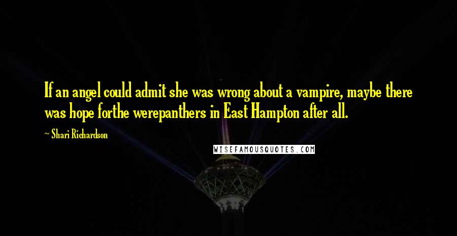 Shari Richardson Quotes: If an angel could admit she was wrong about a vampire, maybe there was hope forthe werepanthers in East Hampton after all.