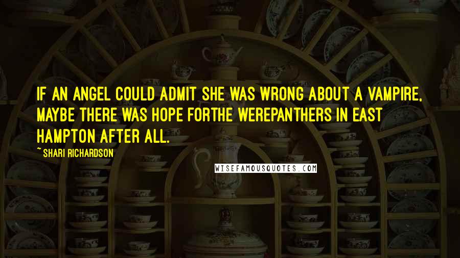 Shari Richardson Quotes: If an angel could admit she was wrong about a vampire, maybe there was hope forthe werepanthers in East Hampton after all.