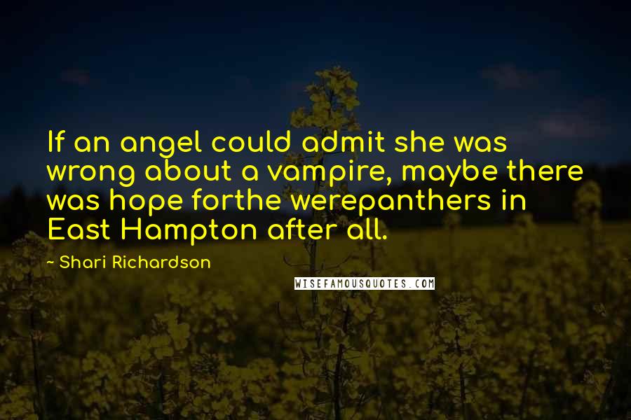 Shari Richardson Quotes: If an angel could admit she was wrong about a vampire, maybe there was hope forthe werepanthers in East Hampton after all.