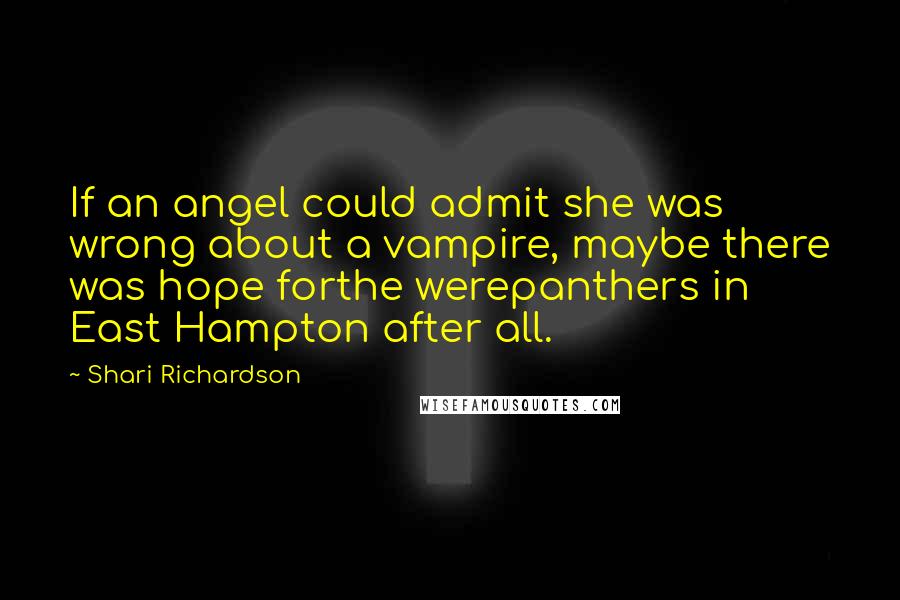 Shari Richardson Quotes: If an angel could admit she was wrong about a vampire, maybe there was hope forthe werepanthers in East Hampton after all.