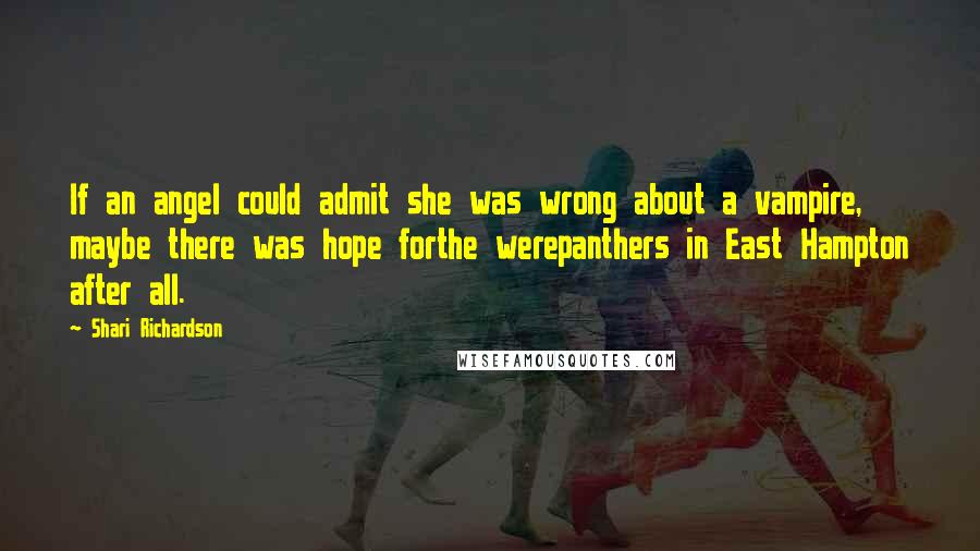 Shari Richardson Quotes: If an angel could admit she was wrong about a vampire, maybe there was hope forthe werepanthers in East Hampton after all.