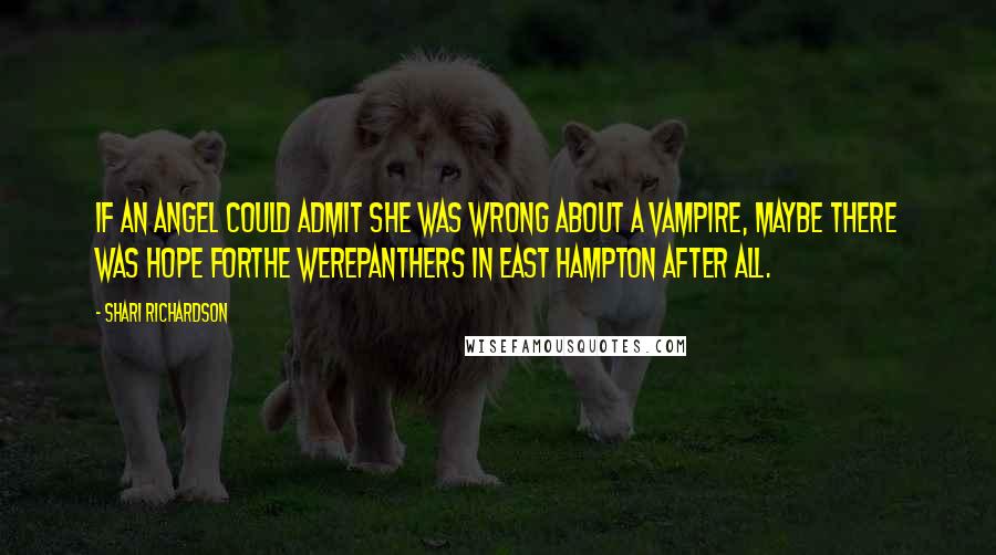 Shari Richardson Quotes: If an angel could admit she was wrong about a vampire, maybe there was hope forthe werepanthers in East Hampton after all.