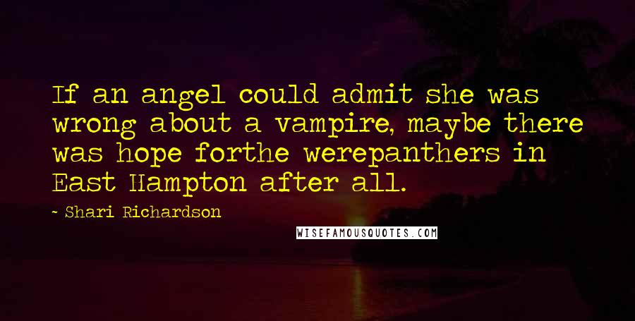 Shari Richardson Quotes: If an angel could admit she was wrong about a vampire, maybe there was hope forthe werepanthers in East Hampton after all.