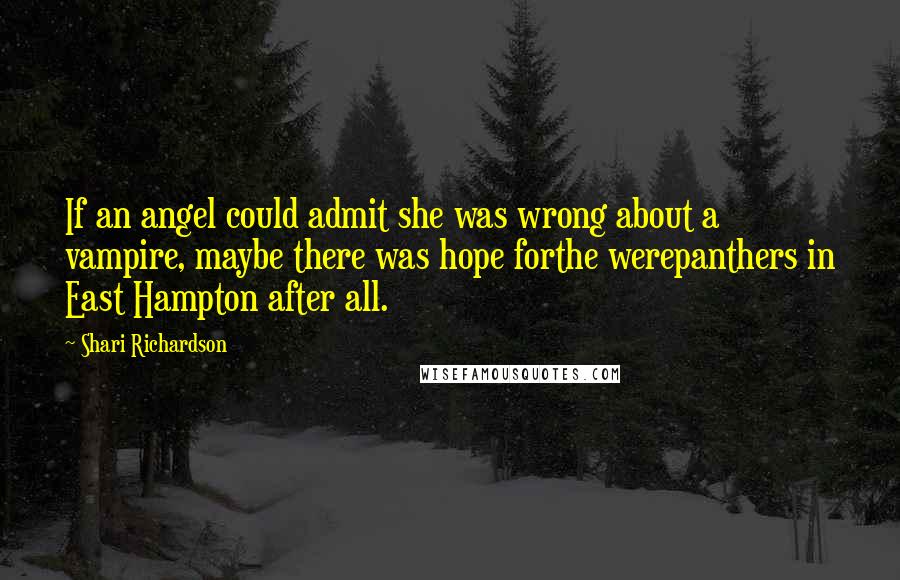 Shari Richardson Quotes: If an angel could admit she was wrong about a vampire, maybe there was hope forthe werepanthers in East Hampton after all.