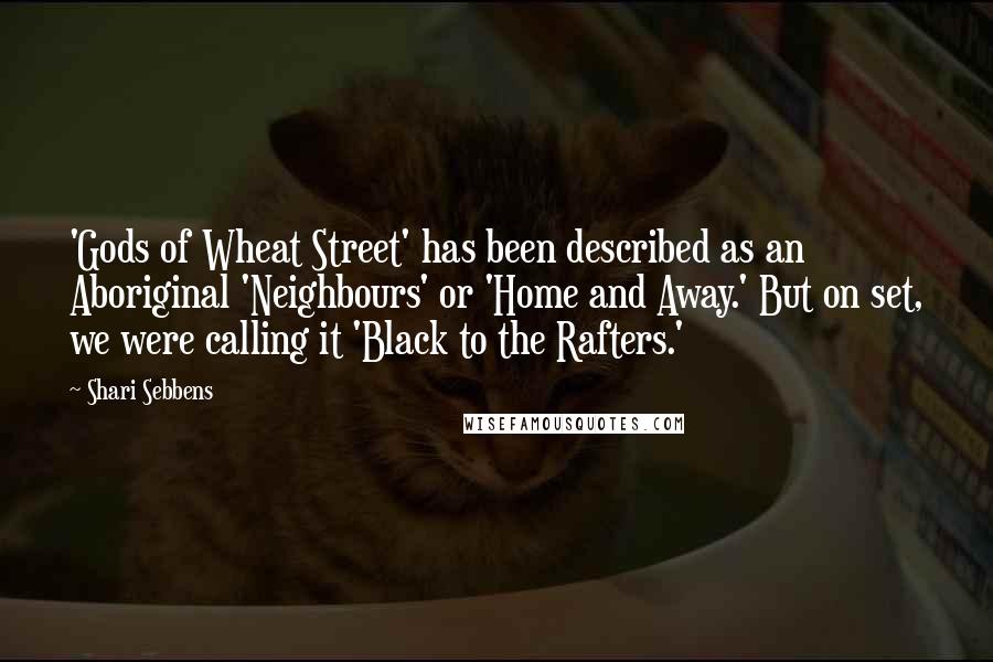 Shari Sebbens Quotes: 'Gods of Wheat Street' has been described as an Aboriginal 'Neighbours' or 'Home and Away.' But on set, we were calling it 'Black to the Rafters.'