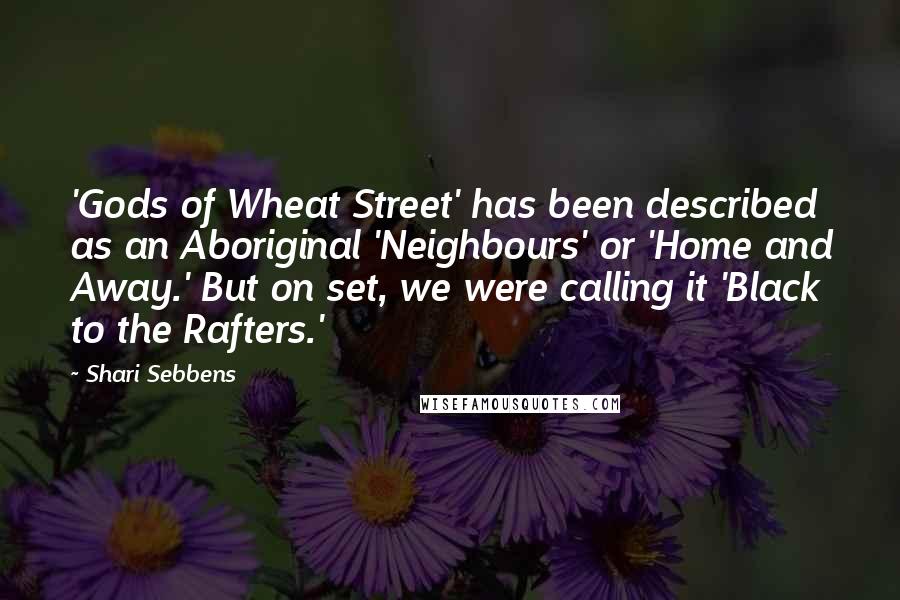 Shari Sebbens Quotes: 'Gods of Wheat Street' has been described as an Aboriginal 'Neighbours' or 'Home and Away.' But on set, we were calling it 'Black to the Rafters.'