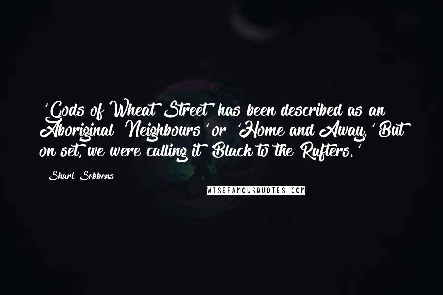 Shari Sebbens Quotes: 'Gods of Wheat Street' has been described as an Aboriginal 'Neighbours' or 'Home and Away.' But on set, we were calling it 'Black to the Rafters.'