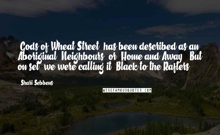 Shari Sebbens Quotes: 'Gods of Wheat Street' has been described as an Aboriginal 'Neighbours' or 'Home and Away.' But on set, we were calling it 'Black to the Rafters.'