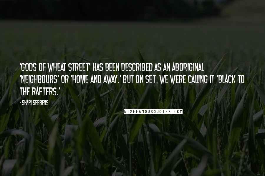 Shari Sebbens Quotes: 'Gods of Wheat Street' has been described as an Aboriginal 'Neighbours' or 'Home and Away.' But on set, we were calling it 'Black to the Rafters.'