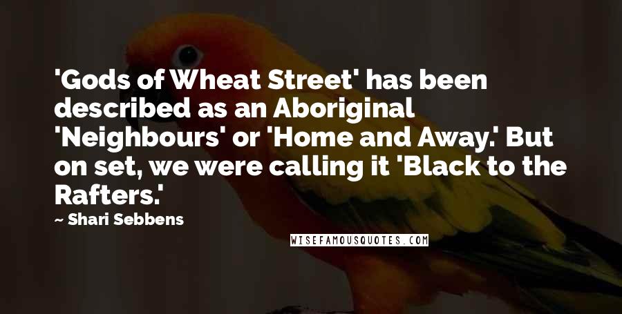 Shari Sebbens Quotes: 'Gods of Wheat Street' has been described as an Aboriginal 'Neighbours' or 'Home and Away.' But on set, we were calling it 'Black to the Rafters.'