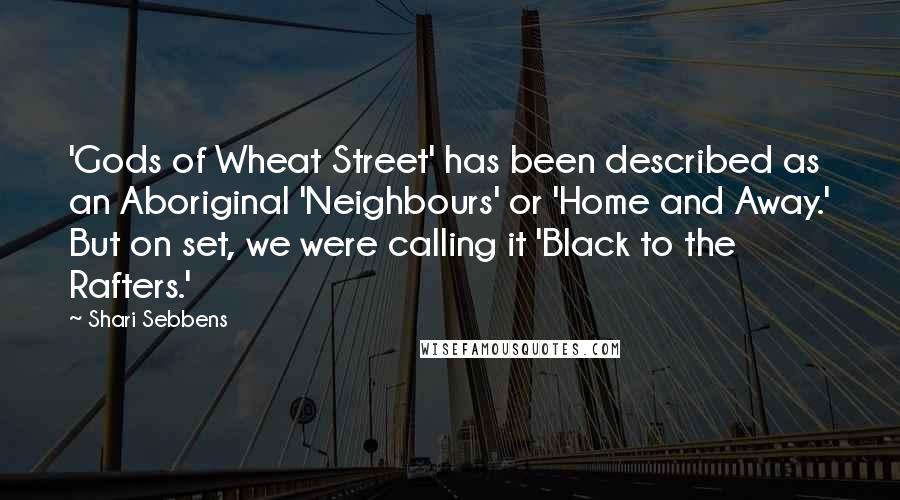 Shari Sebbens Quotes: 'Gods of Wheat Street' has been described as an Aboriginal 'Neighbours' or 'Home and Away.' But on set, we were calling it 'Black to the Rafters.'