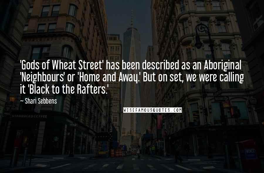 Shari Sebbens Quotes: 'Gods of Wheat Street' has been described as an Aboriginal 'Neighbours' or 'Home and Away.' But on set, we were calling it 'Black to the Rafters.'