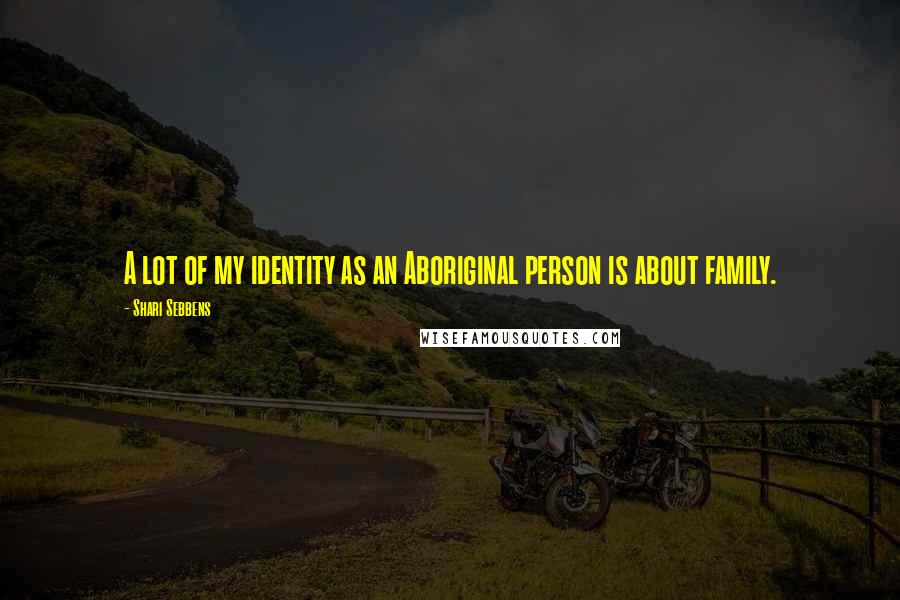 Shari Sebbens Quotes: A lot of my identity as an Aboriginal person is about family.