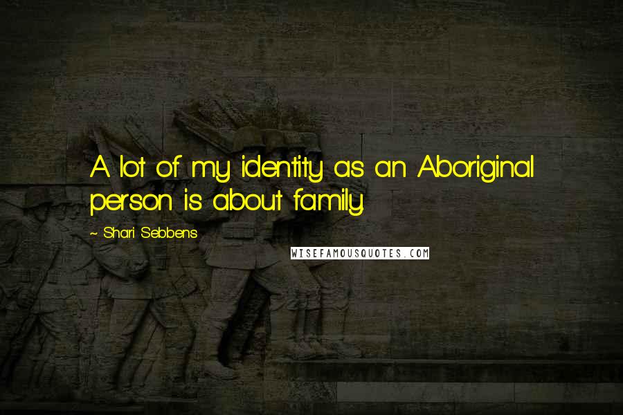 Shari Sebbens Quotes: A lot of my identity as an Aboriginal person is about family.