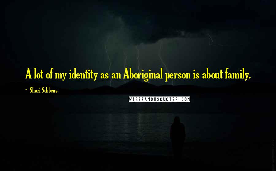 Shari Sebbens Quotes: A lot of my identity as an Aboriginal person is about family.