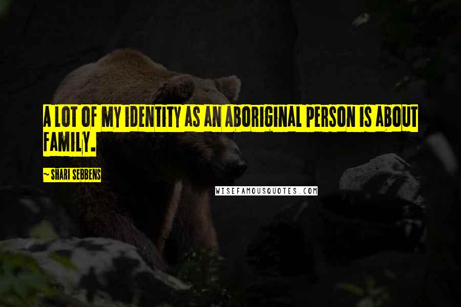 Shari Sebbens Quotes: A lot of my identity as an Aboriginal person is about family.
