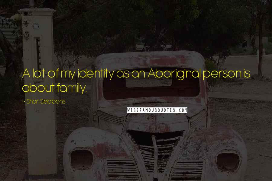 Shari Sebbens Quotes: A lot of my identity as an Aboriginal person is about family.