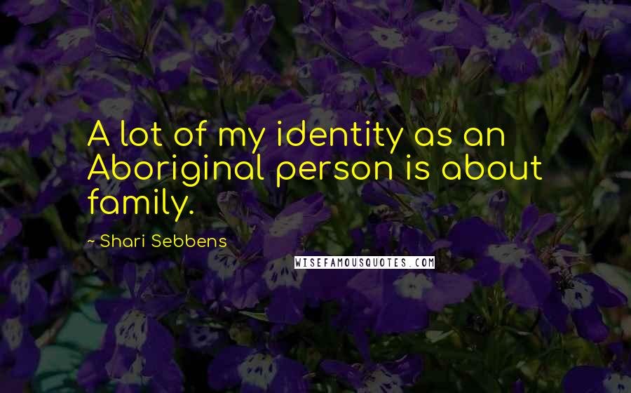 Shari Sebbens Quotes: A lot of my identity as an Aboriginal person is about family.