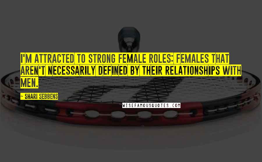 Shari Sebbens Quotes: I'm attracted to strong female roles: females that aren't necessarily defined by their relationships with men.