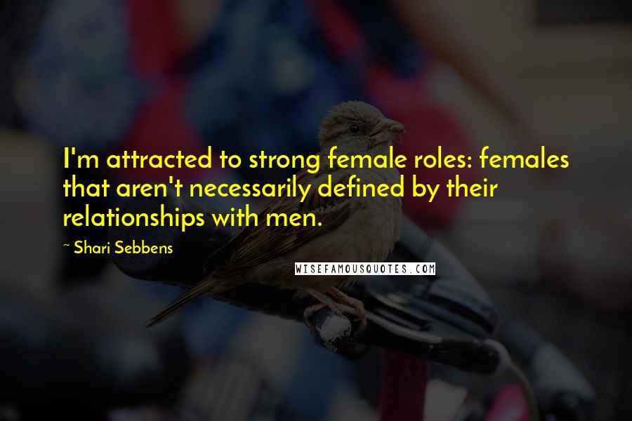 Shari Sebbens Quotes: I'm attracted to strong female roles: females that aren't necessarily defined by their relationships with men.