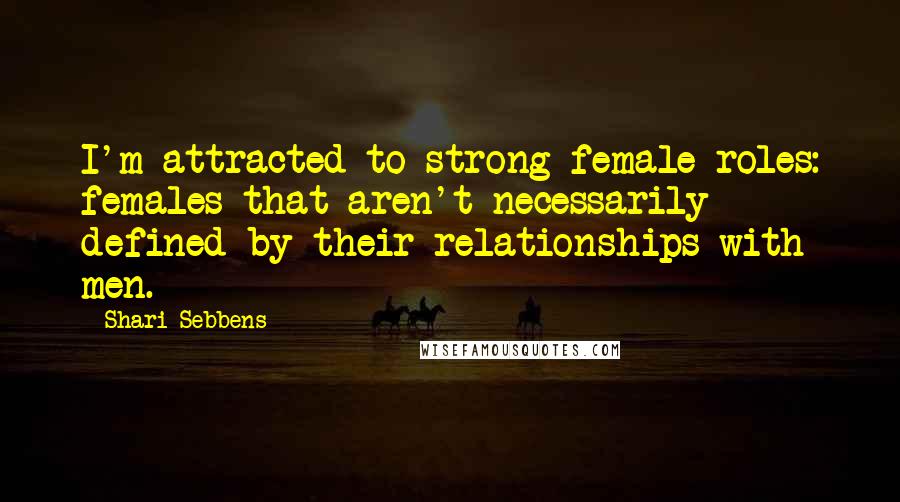 Shari Sebbens Quotes: I'm attracted to strong female roles: females that aren't necessarily defined by their relationships with men.