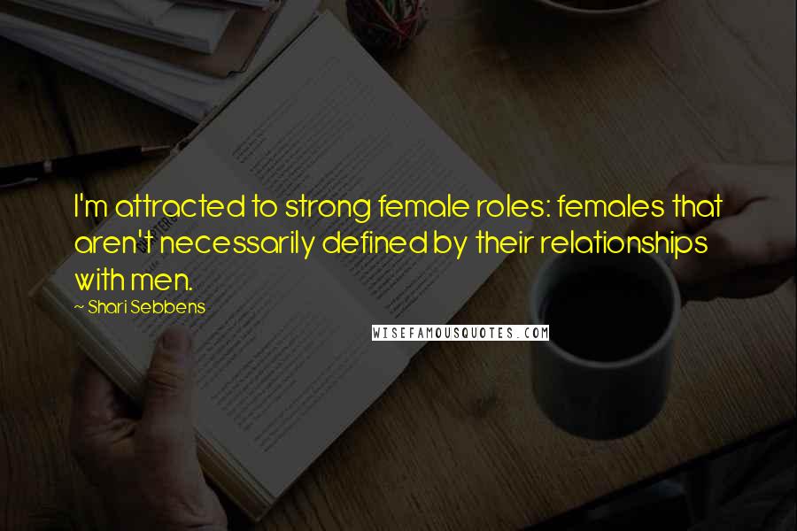 Shari Sebbens Quotes: I'm attracted to strong female roles: females that aren't necessarily defined by their relationships with men.