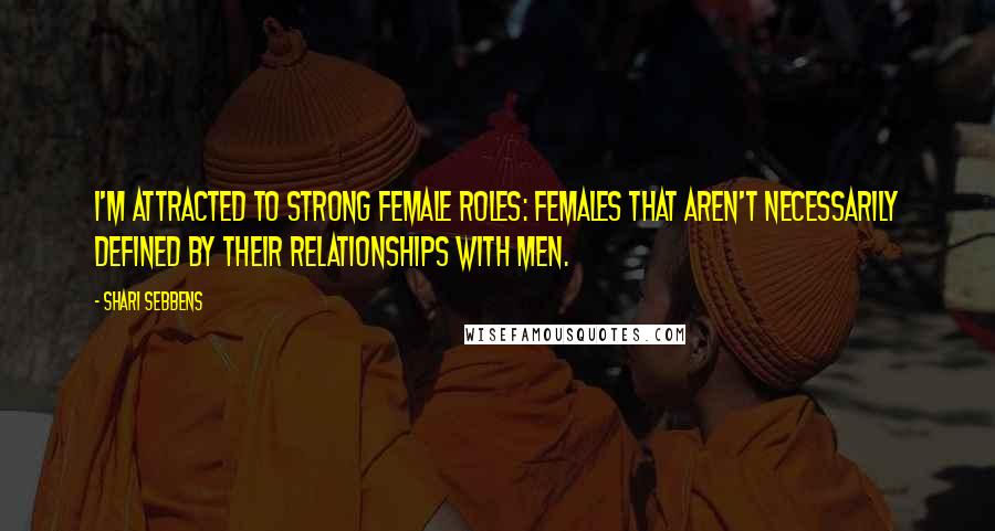 Shari Sebbens Quotes: I'm attracted to strong female roles: females that aren't necessarily defined by their relationships with men.