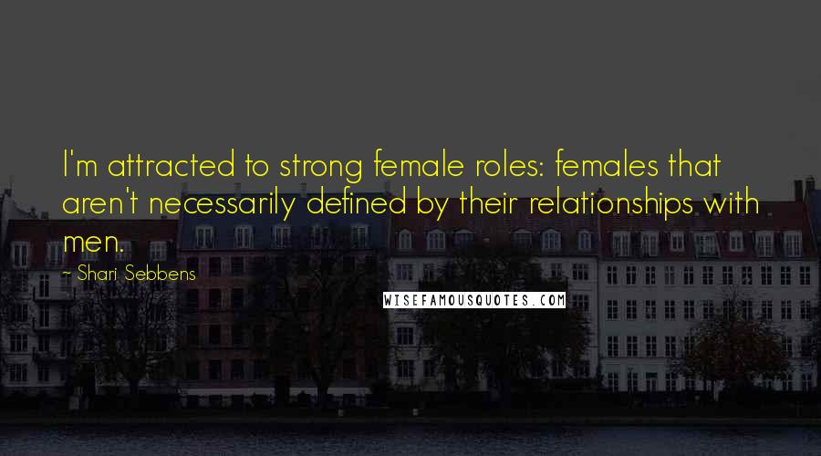 Shari Sebbens Quotes: I'm attracted to strong female roles: females that aren't necessarily defined by their relationships with men.