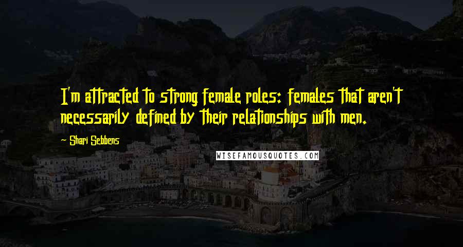 Shari Sebbens Quotes: I'm attracted to strong female roles: females that aren't necessarily defined by their relationships with men.