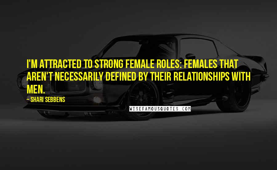 Shari Sebbens Quotes: I'm attracted to strong female roles: females that aren't necessarily defined by their relationships with men.