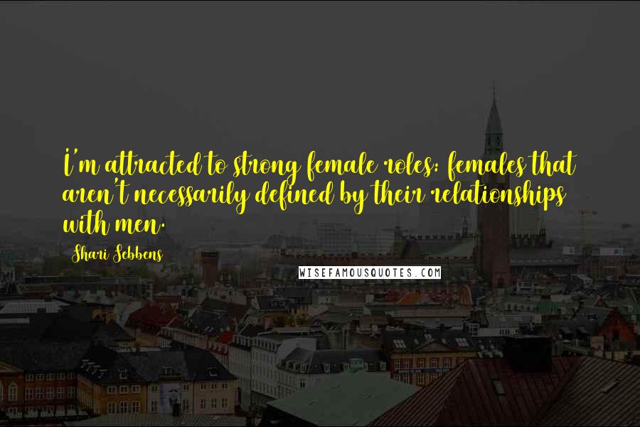 Shari Sebbens Quotes: I'm attracted to strong female roles: females that aren't necessarily defined by their relationships with men.