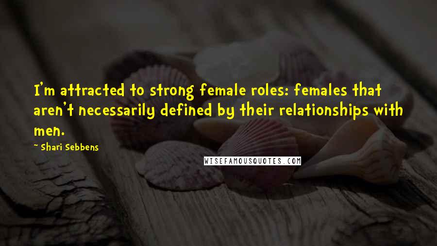 Shari Sebbens Quotes: I'm attracted to strong female roles: females that aren't necessarily defined by their relationships with men.