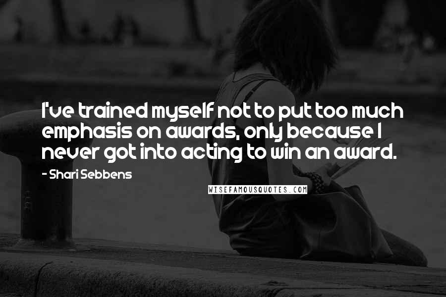 Shari Sebbens Quotes: I've trained myself not to put too much emphasis on awards, only because I never got into acting to win an award.