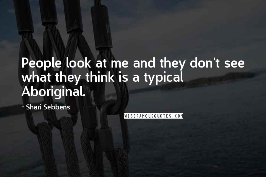 Shari Sebbens Quotes: People look at me and they don't see what they think is a typical Aboriginal.
