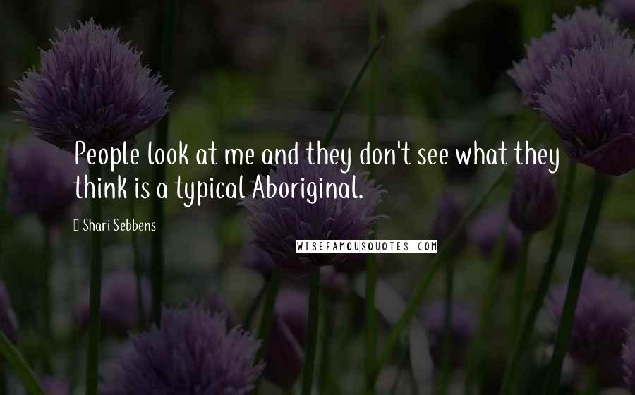 Shari Sebbens Quotes: People look at me and they don't see what they think is a typical Aboriginal.